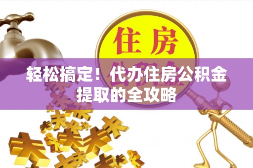 余江轻松搞定！代办住房公积金提取的全攻略
