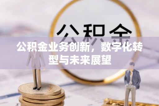 余江公积金业务创新，数字化转型与未来展望