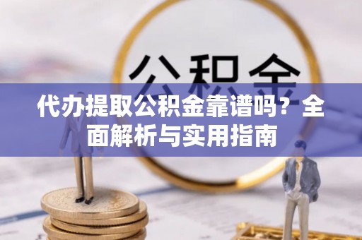 余江代办提取公积金靠谱吗？全面解析与实用指南