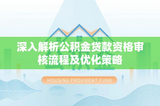 余江深入解析公积金贷款资格审核流程及优化策略