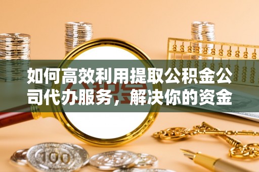 余江如何高效利用提取公积金公司代办服务，解决你的资金难题