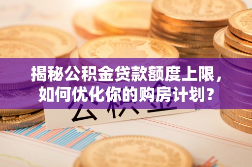 余江揭秘公积金贷款额度上限，如何优化你的购房计划？