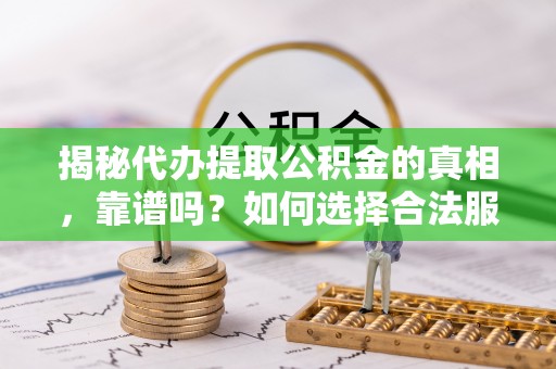 余江揭秘代办提取公积金的真相，靠谱吗？如何选择合法服务？