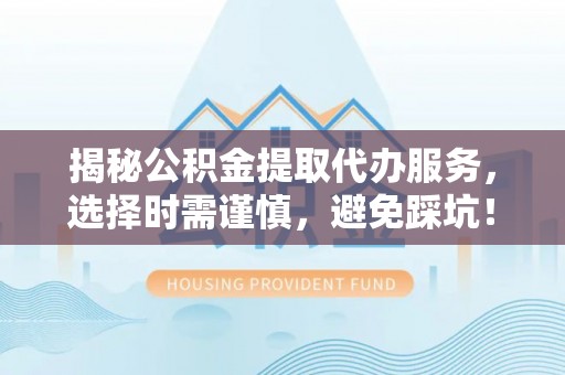 余江揭秘公积金提取代办服务，选择时需谨慎，避免踩坑！