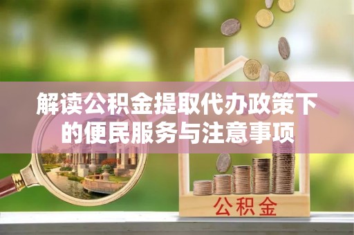 余江解读公积金提取代办政策下的便民服务与注意事项