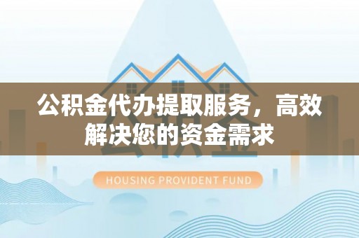 余江公积金代办提取服务，高效解决您的资金需求