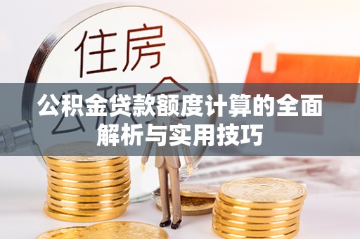 余江公积金贷款额度计算的全面解析与实用技巧