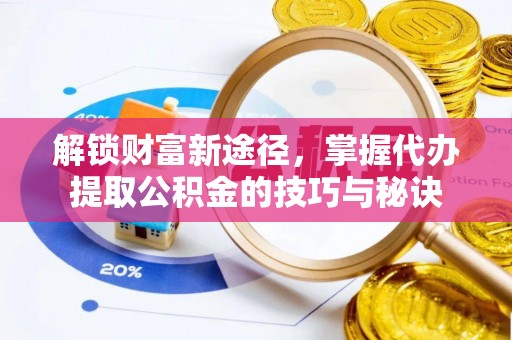 余江解锁财富新途径，掌握代办提取公积金的技巧与秘诀