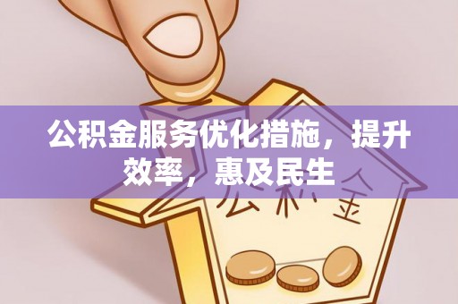 余江公积金服务优化措施，提升效率，惠及民生