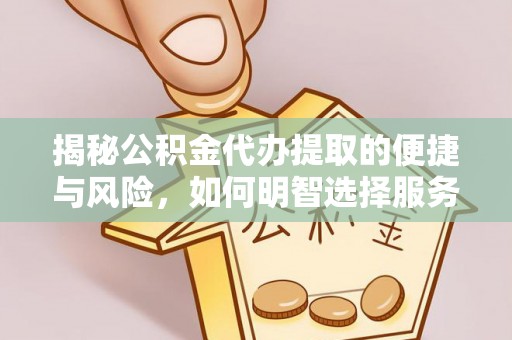 余江揭秘公积金代办提取的便捷与风险，如何明智选择服务？