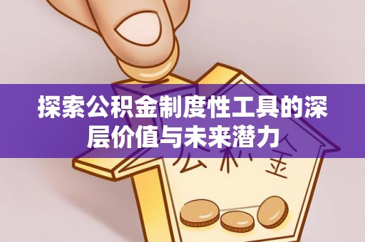 余江探索公积金制度性工具的深层价值与未来潜力