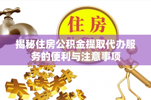 余江揭秘住房公积金提取代办服务的便利与注意事项
