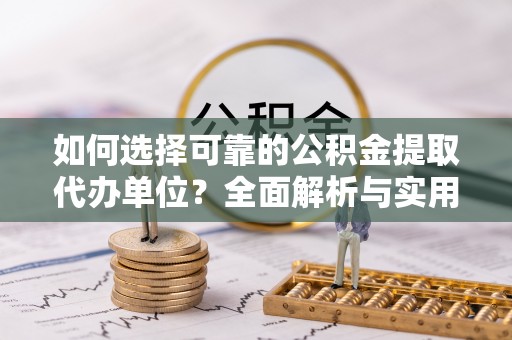 余江如何选择可靠的公积金提取代办单位？全面解析与实用指南