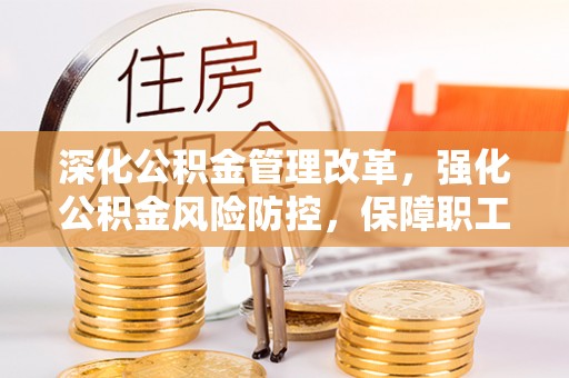 余江深化公积金管理改革，强化公积金风险防控，保障职工权益