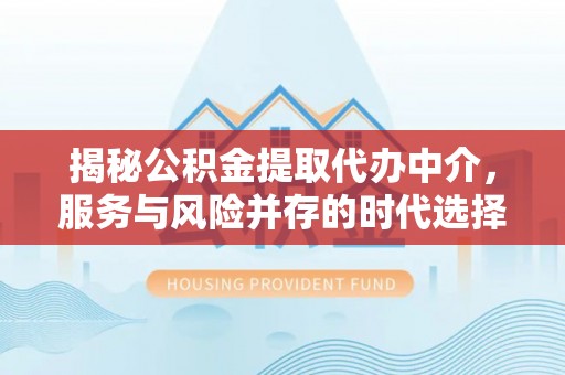 余江揭秘公积金提取代办中介，服务与风险并存的时代选择