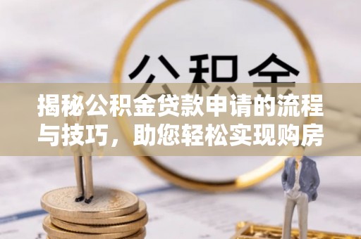 余江揭秘公积金贷款申请的流程与技巧，助您轻松实现购房梦