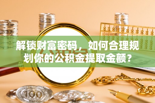 余江解锁财富密码，如何合理规划你的公积金提取金额？