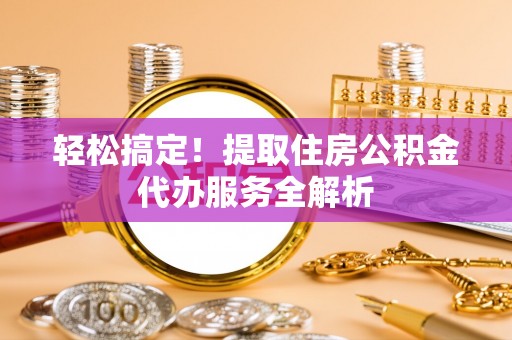 余江轻松搞定！提取住房公积金代办服务全解析
