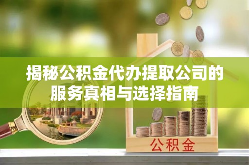 余江揭秘公积金代办提取公司的服务真相与选择指南