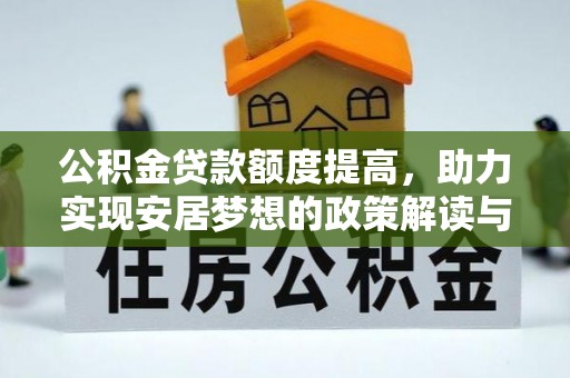 余江公积金贷款额度提高，助力实现安居梦想的政策解读与未来展望