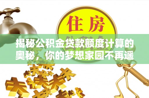 余江揭秘公积金贷款额度计算的奥秘，你的梦想家园不再遥不可及