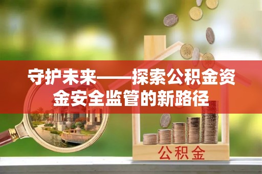 余江守护未来——探索公积金资金安全监管的新路径