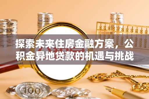 余江探索未来住房金融方案，公积金异地贷款的机遇与挑战