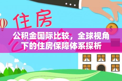 余江公积金国际比较，全球视角下的住房保障体系探析