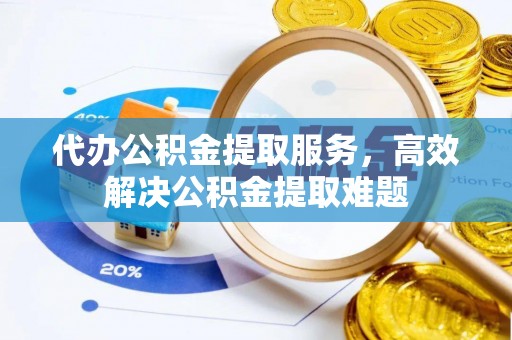 余江代办公积金提取服务，高效解决公积金提取难题