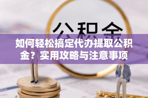 余江如何轻松搞定代办提取公积金？实用攻略与注意事项