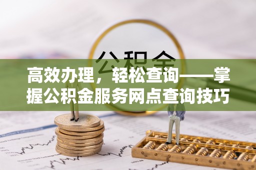 余江高效办理，轻松查询——掌握公积金服务网点查询技巧