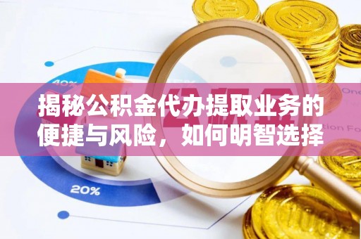 余江揭秘公积金代办提取业务的便捷与风险，如何明智选择？