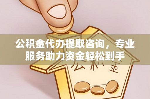 余江公积金代办提取咨询，专业服务助力资金轻松到手
