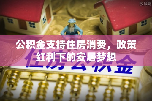 余江公积金支持住房消费，政策红利下的安居梦想