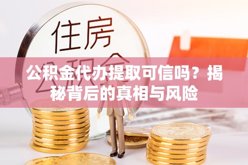 余江公积金代办提取可信吗？揭秘背后的真相与风险