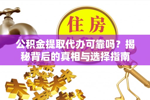 余江公积金提取代办可靠吗？揭秘背后的真相与选择指南