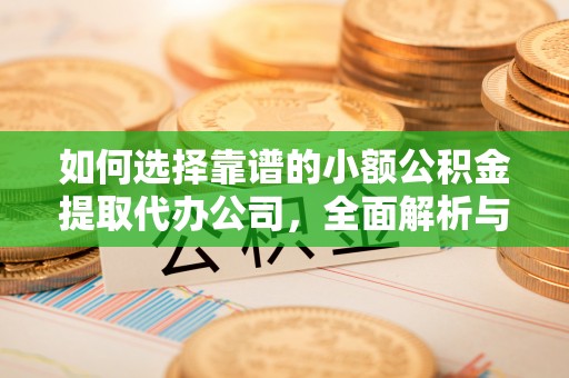 余江如何选择靠谱的小额公积金提取代办公司，全面解析与实用指南