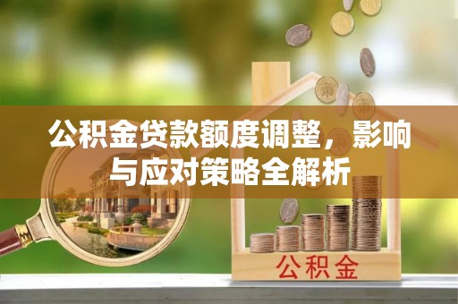 余江公积金贷款额度调整，影响与应对策略全解析