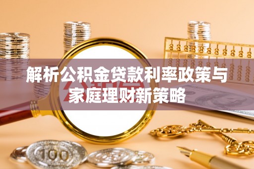 余江解析公积金贷款利率政策与家庭理财新策略