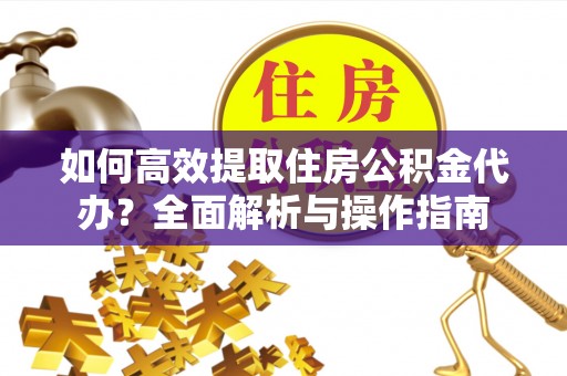 余江如何高效提取住房公积金代办？全面解析与操作指南