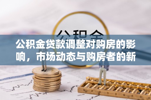 余江公积金贷款调整对购房的影响，市场动态与购房者的新选择
