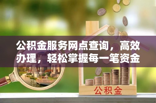 余江公积金服务网点查询，高效办理，轻松掌握每一笔资金动态