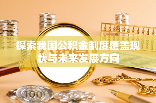 余江探索我国公积金制度覆盖现状与未来发展方向