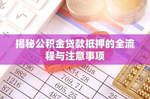 余江揭秘公积金贷款抵押的全流程与注意事项
