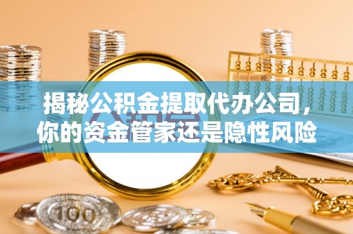 余江揭秘公积金提取代办公司，你的资金管家还是隐性风险？