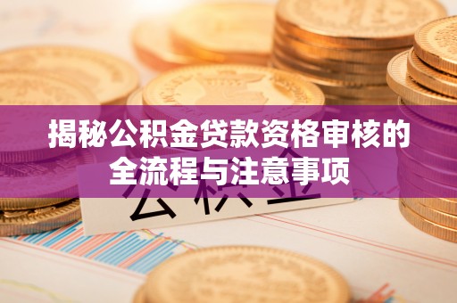 余江揭秘公积金贷款资格审核的全流程与注意事项