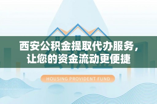 余江西安公积金提取代办服务，让您的资金流动更便捷