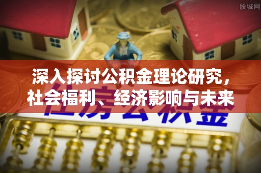 余江深入探讨公积金理论研究，社会福利、经济影响与未来展望