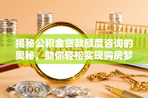 余江揭秘公积金贷款额度咨询的奥秘，助你轻松实现购房梦想