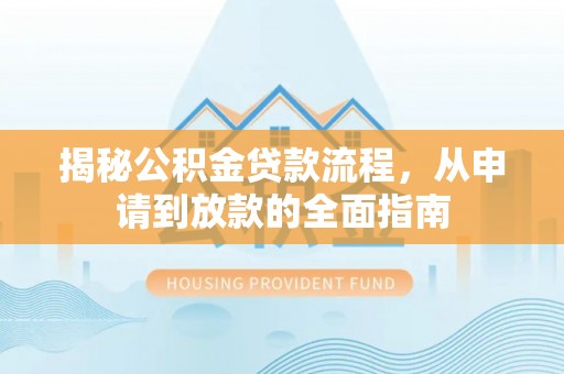 余江揭秘公积金贷款流程，从申请到放款的全面指南